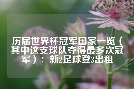 历届世界杯冠军国家一览（其中这支球队夺得最多次冠军）：新2足球登3出租