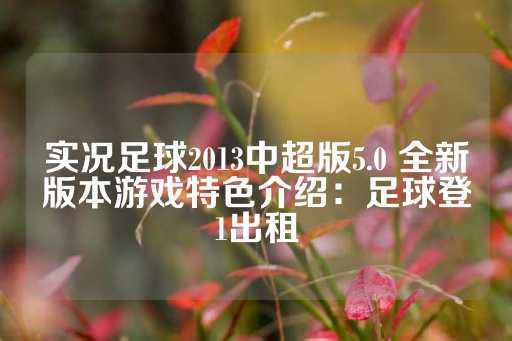 实况足球2013中超版5.0 全新版本游戏特色介绍：足球登1出租