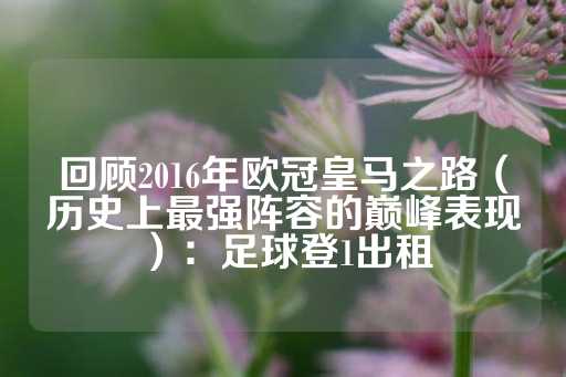 回顾2016年欧冠皇马之路（历史上最强阵容的巅峰表现）：足球登1出租-第1张图片-皇冠信用盘出租