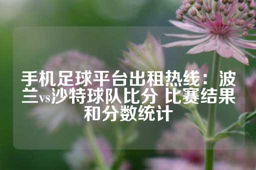 手机足球平台出租热线：波兰vs沙特球队比分 比赛结果和分数统计