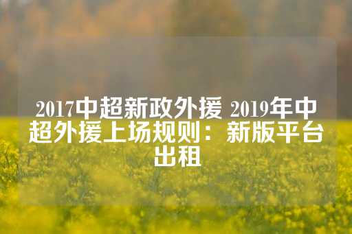 2017中超新政外援 2019年中超外援上场规则：新版平台出租-第1张图片-皇冠信用盘出租