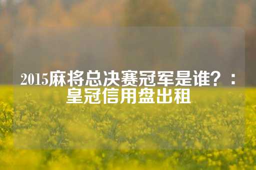 2015麻将总决赛冠军是谁？：皇冠信用盘出租-第1张图片-皇冠信用盘出租