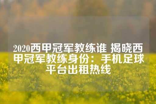 2020西甲冠军教练谁 揭晓西甲冠军教练身份：手机足球平台出租热线