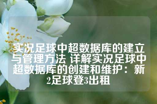 实况足球中超数据库的建立与管理方法 详解实况足球中超数据库的创建和维护：新2足球登3出租