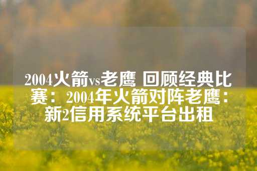 2004火箭vs老鹰 回顾经典比赛：2004年火箭对阵老鹰：新2信用系统平台出租