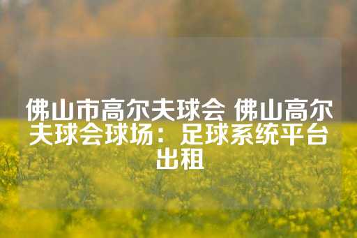 佛山市高尔夫球会 佛山高尔夫球会球场：足球系统平台出租-第1张图片-皇冠信用盘出租