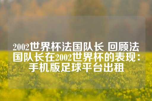 2002世界杯法国队长 回顾法国队长在2002世界杯的表现：手机版足球平台出租