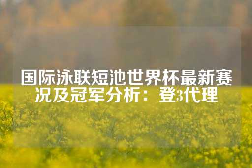 国际泳联短池世界杯最新赛况及冠军分析：登3代理-第1张图片-皇冠信用盘出租