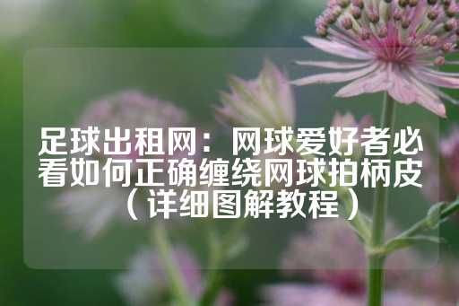 足球出租网：网球爱好者必看如何正确缠绕网球拍柄皮（详细图解教程）-第1张图片-皇冠信用盘出租