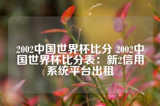 2002中国世界杯比分 2002中国世界杯比分表：新2信用系统平台出租-第1张图片-皇冠信用盘出租