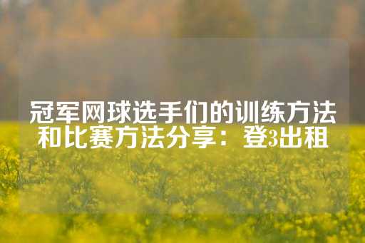 冠军网球选手们的训练方法和比赛方法分享：登3出租