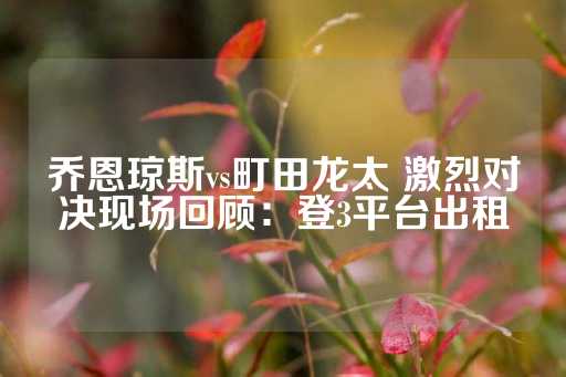 乔恩琼斯vs町田龙太 激烈对决现场回顾：登3平台出租-第1张图片-皇冠信用盘出租