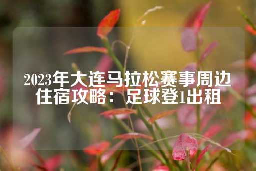 2023年大连马拉松赛事周边住宿攻略：足球登1出租-第1张图片-皇冠信用盘出租