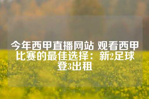 今年西甲直播网站 观看西甲比赛的最佳选择：新2足球登3出租