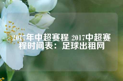 2017年中超赛程 2017中超赛程时间表：足球出租网