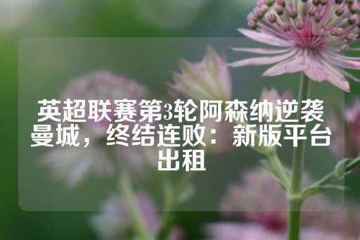 英超联赛第3轮阿森纳逆袭曼城，终结连败：新版平台出租