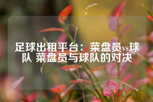 足球出租平台：菜盘员vs球队 菜盘员与球队的对决