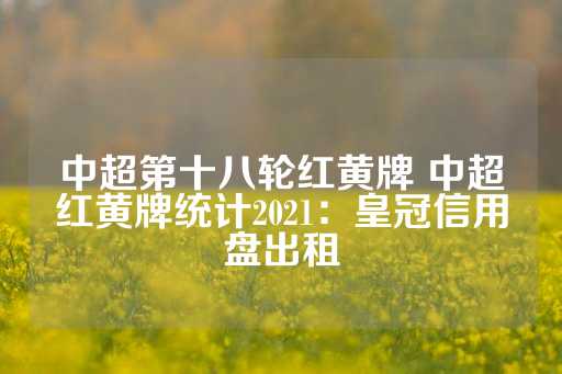 中超第十八轮红黄牌 中超红黄牌统计2021：皇冠信用盘出租-第1张图片-皇冠信用盘出租