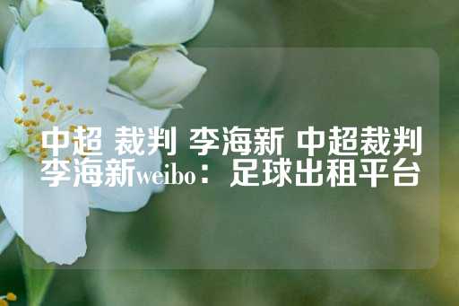 中超 裁判 李海新 中超裁判李海新weibo：足球出租平台-第1张图片-皇冠信用盘出租