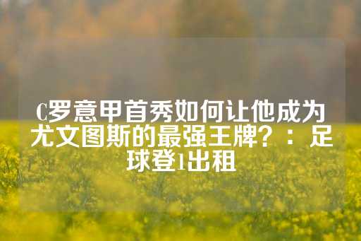 C罗意甲首秀如何让他成为尤文图斯的最强王牌？：足球登1出租-第1张图片-皇冠信用盘出租