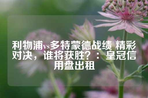 利物浦vs多特蒙德战绩 精彩对决，谁将获胜？：皇冠信用盘出租