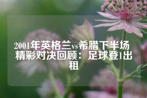 2001年英格兰vs希腊下半场 精彩对决回顾：足球登1出租