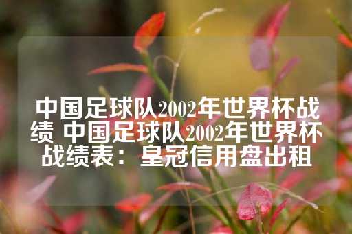 中国足球队2002年世界杯战绩 中国足球队2002年世界杯战绩表：皇冠信用盘出租