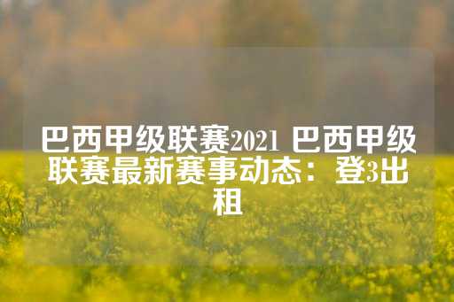 巴西甲级联赛2021 巴西甲级联赛最新赛事动态：登3出租