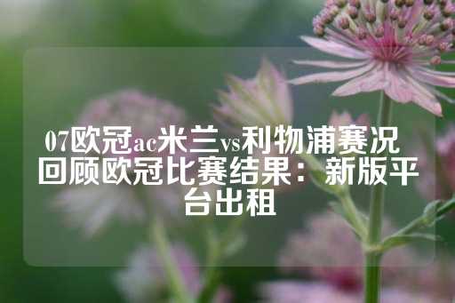 07欧冠ac米兰vs利物浦赛况 回顾欧冠比赛结果：新版平台出租-第1张图片-皇冠信用盘出租