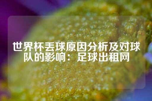 世界杯丢球原因分析及对球队的影响：足球出租网