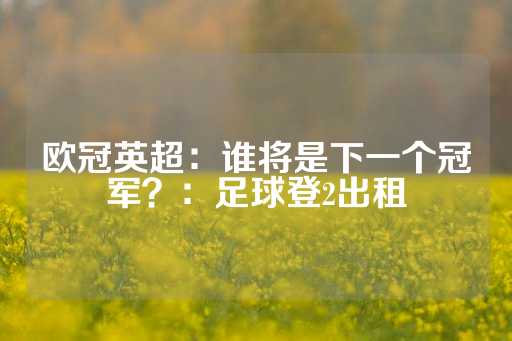 欧冠英超：谁将是下一个冠军？：足球登2出租-第1张图片-皇冠信用盘出租