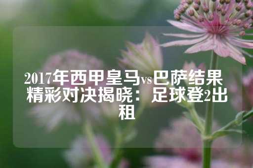 2017年西甲皇马vs巴萨结果 精彩对决揭晓：足球登2出租-第1张图片-皇冠信用盘出租