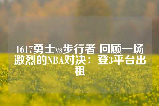 1617勇士vs步行者 回顾一场激烈的NBA对决：登3平台出租-第1张图片-皇冠信用盘出租