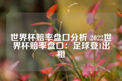 世界杯赔率盘口分析 2022世界杯赔率盘口：足球登1出租