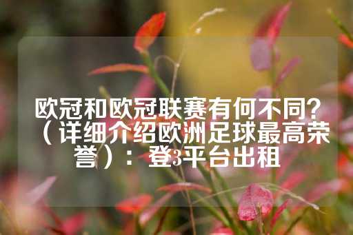 欧冠和欧冠联赛有何不同？（详细介绍欧洲足球最高荣誉）：登3平台出租-第1张图片-皇冠信用盘出租