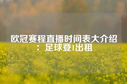 欧冠赛程直播时间表大介绍：足球登1出租-第1张图片-皇冠信用盘出租