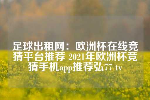 足球出租网：欧洲杯在线竞猜平台推荐 2021年欧洲杯竞猜手机app推荐弘77 tv-第1张图片-皇冠信用盘出租