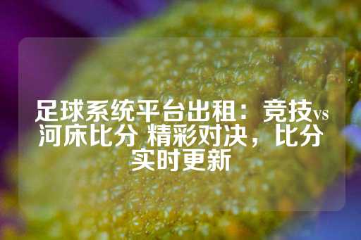 足球系统平台出租：竞技vs河床比分 精彩对决，比分实时更新