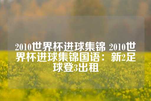 2010世界杯进球集锦 2010世界杯进球集锦国语：新2足球登3出租-第1张图片-皇冠信用盘出租