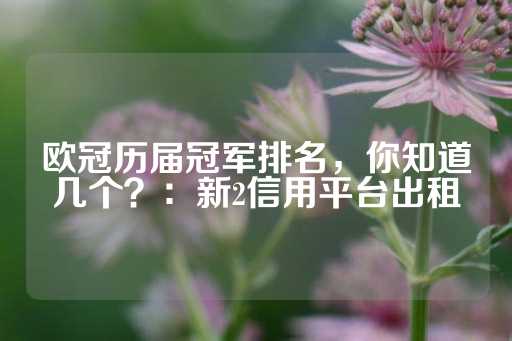 欧冠历届冠军排名，你知道几个？：新2信用平台出租