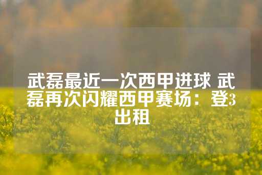 武磊最近一次西甲进球 武磊再次闪耀西甲赛场：登3出租-第1张图片-皇冠信用盘出租