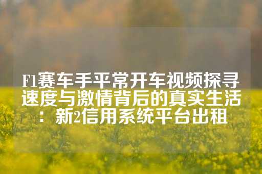 F1赛车手平常开车视频探寻速度与激情背后的真实生活：新2信用系统平台出租-第1张图片-皇冠信用盘出租