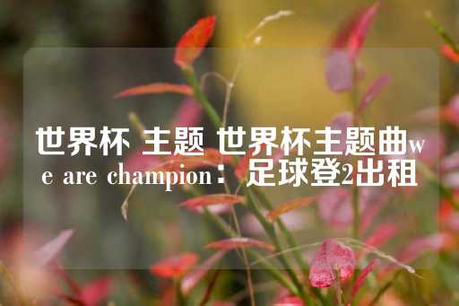 世界杯 主题 世界杯主题曲we are champion：足球登2出租