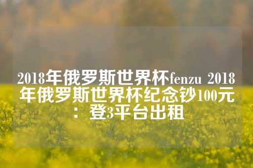 2018年俄罗斯世界杯fenzu 2018年俄罗斯世界杯纪念钞100元：登3平台出租-第1张图片-皇冠信用盘出租