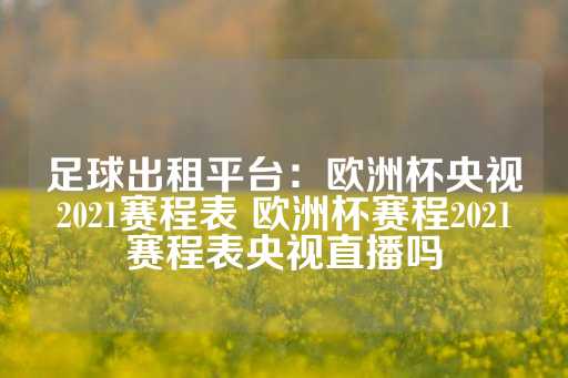 足球出租平台：欧洲杯央视2021赛程表 欧洲杯赛程2021赛程表央视直播吗-第1张图片-皇冠信用盘出租