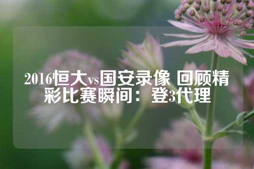 2016恒大vs国安录像 回顾精彩比赛瞬间：登3代理-第1张图片-皇冠信用盘出租