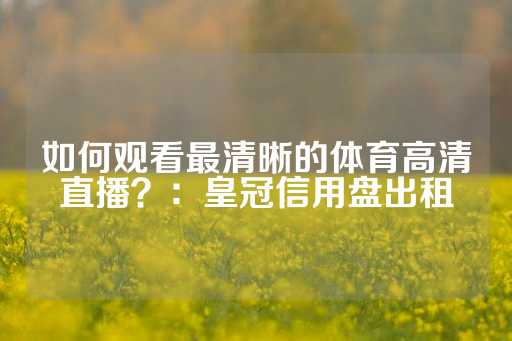 如何观看最清晰的体育高清直播？：皇冠信用盘出租