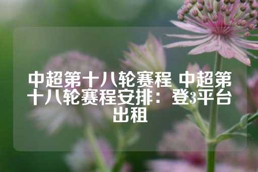 中超第十八轮赛程 中超第十八轮赛程安排：登3平台出租-第1张图片-皇冠信用盘出租