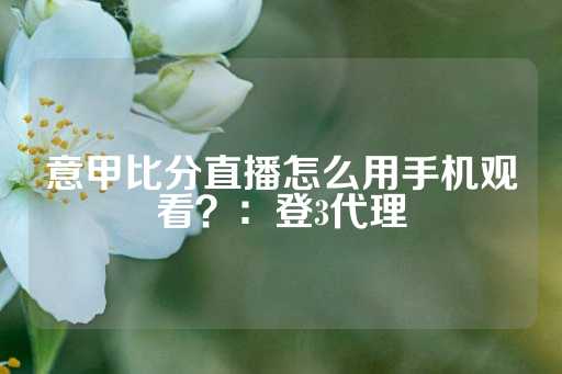 意甲比分直播怎么用手机观看？：登3代理