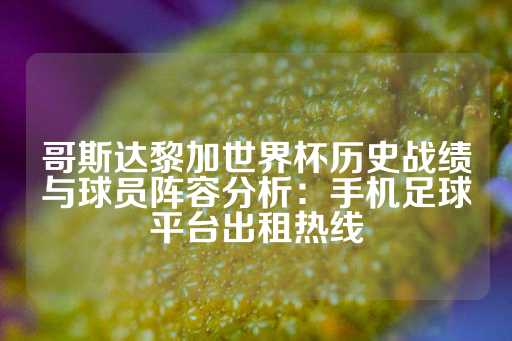 哥斯达黎加世界杯历史战绩与球员阵容分析：手机足球平台出租热线-第1张图片-皇冠信用盘出租